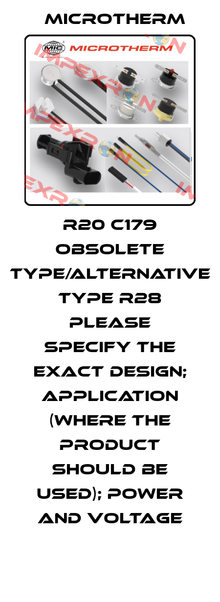 R20 C179 obsolete type/alternative type R28 please specify the exact design; application (where the product should be used); power and voltage Microtherm